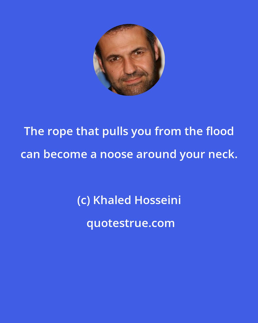 Khaled Hosseini: The rope that pulls you from the flood can become a noose around your neck.