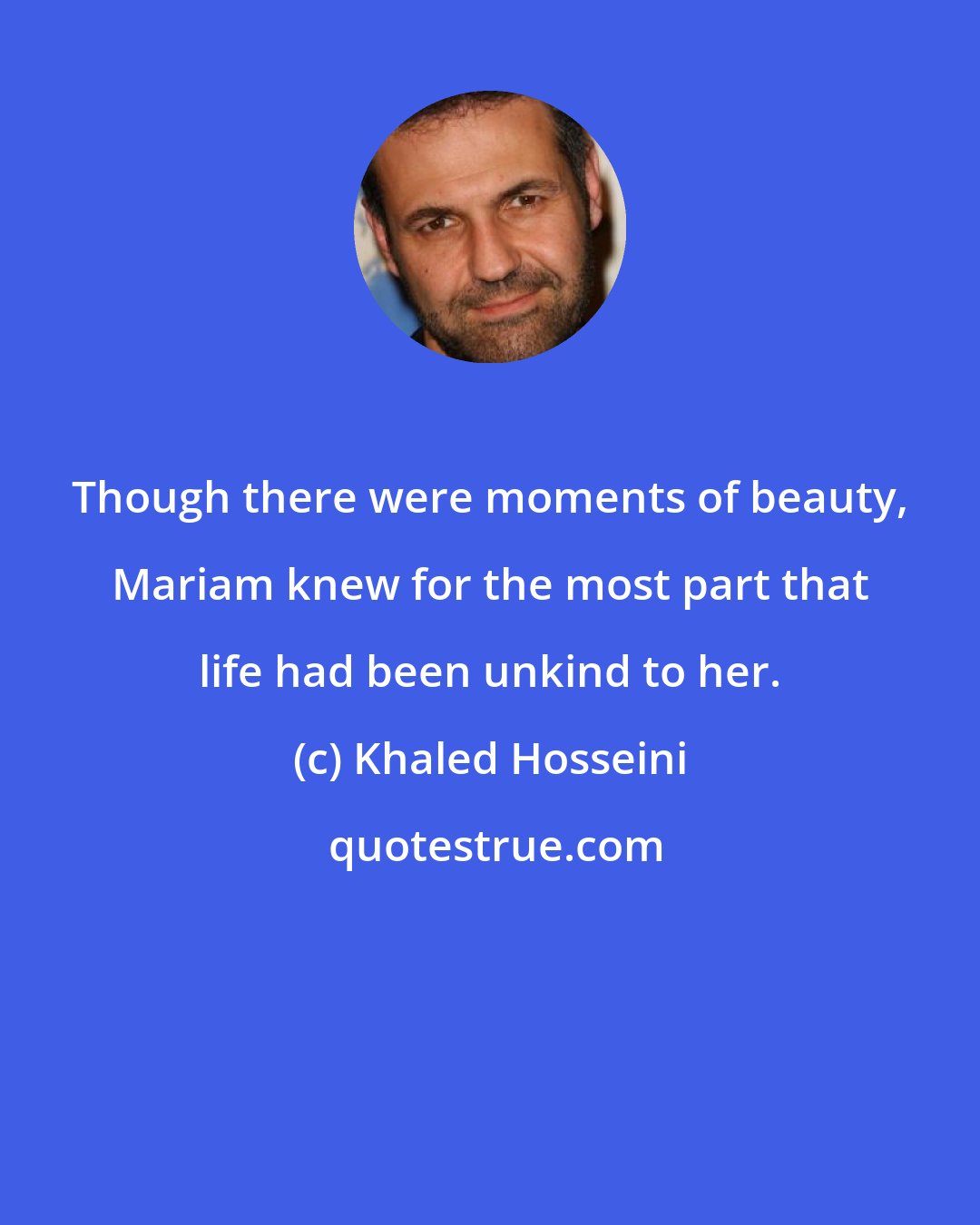 Khaled Hosseini: Though there were moments of beauty, Mariam knew for the most part that life had been unkind to her.