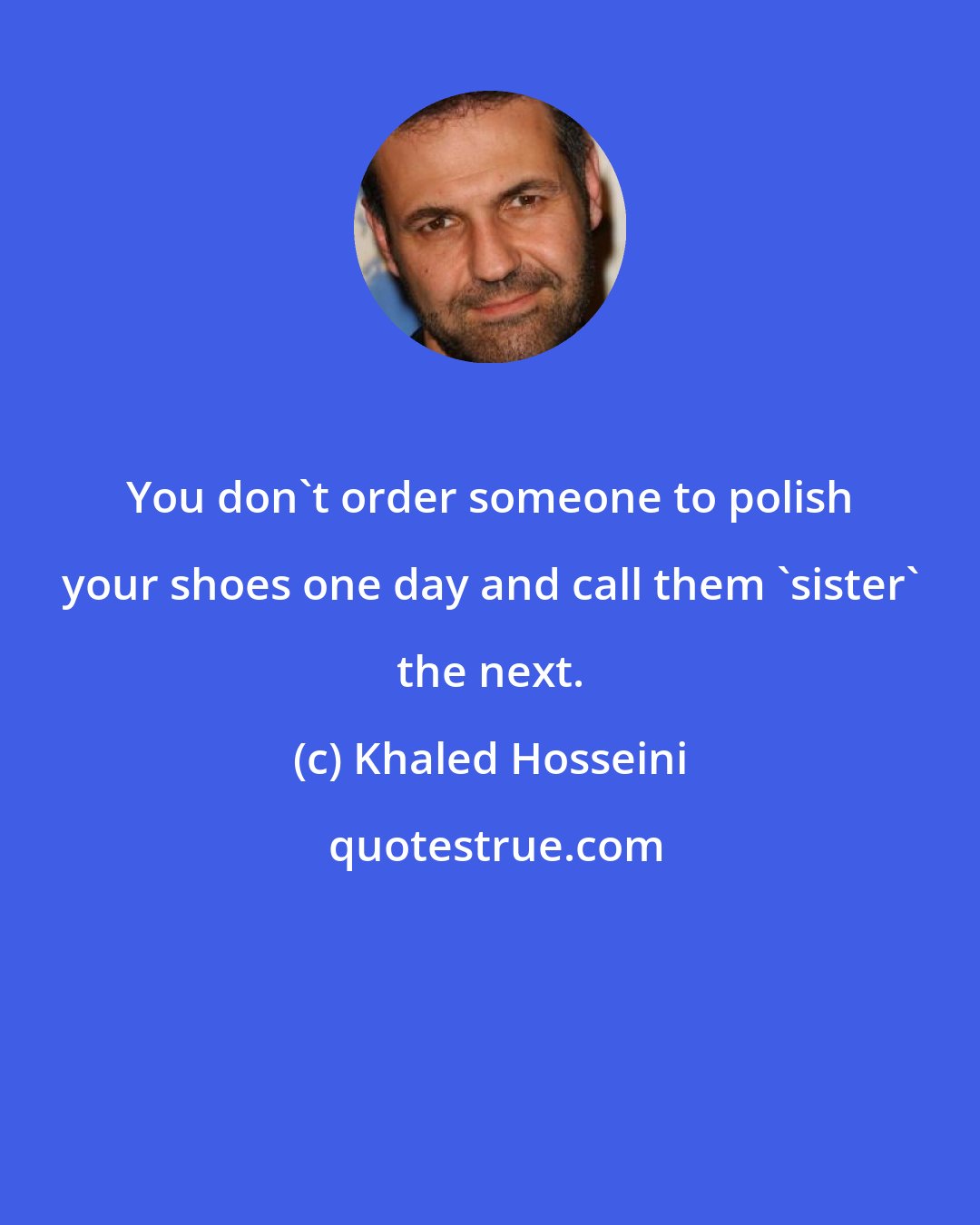 Khaled Hosseini: You don't order someone to polish your shoes one day and call them 'sister' the next.