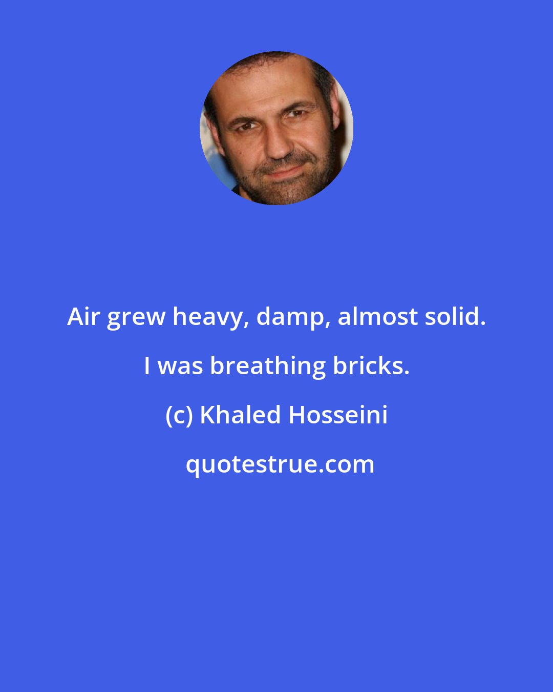 Khaled Hosseini: Air grew heavy, damp, almost solid. I was breathing bricks.