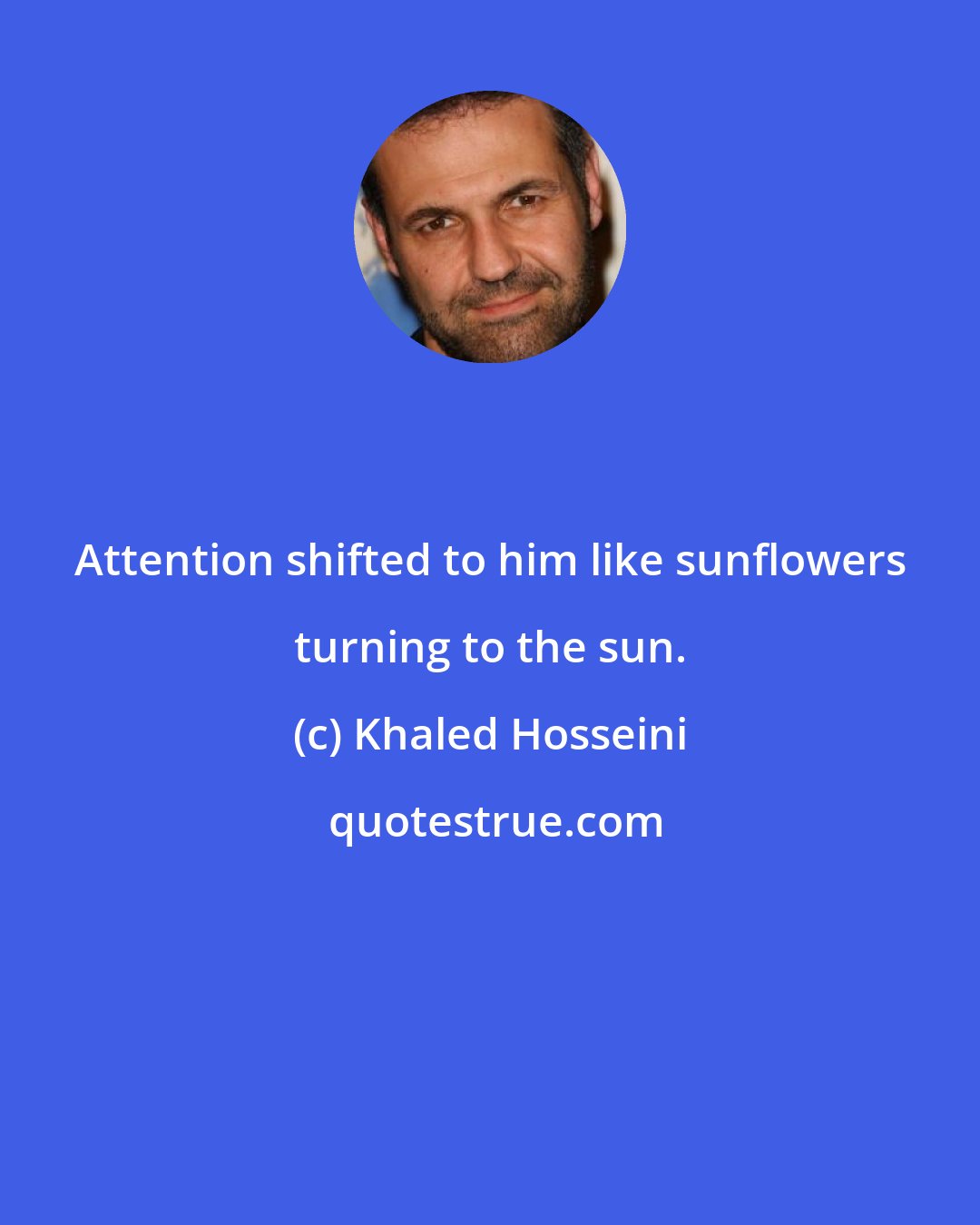 Khaled Hosseini: Attention shifted to him like sunflowers turning to the sun.