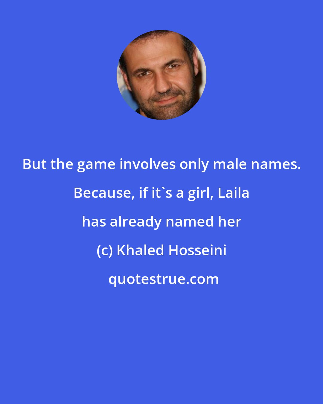 Khaled Hosseini: But the game involves only male names. Because, if it's a girl, Laila has already named her