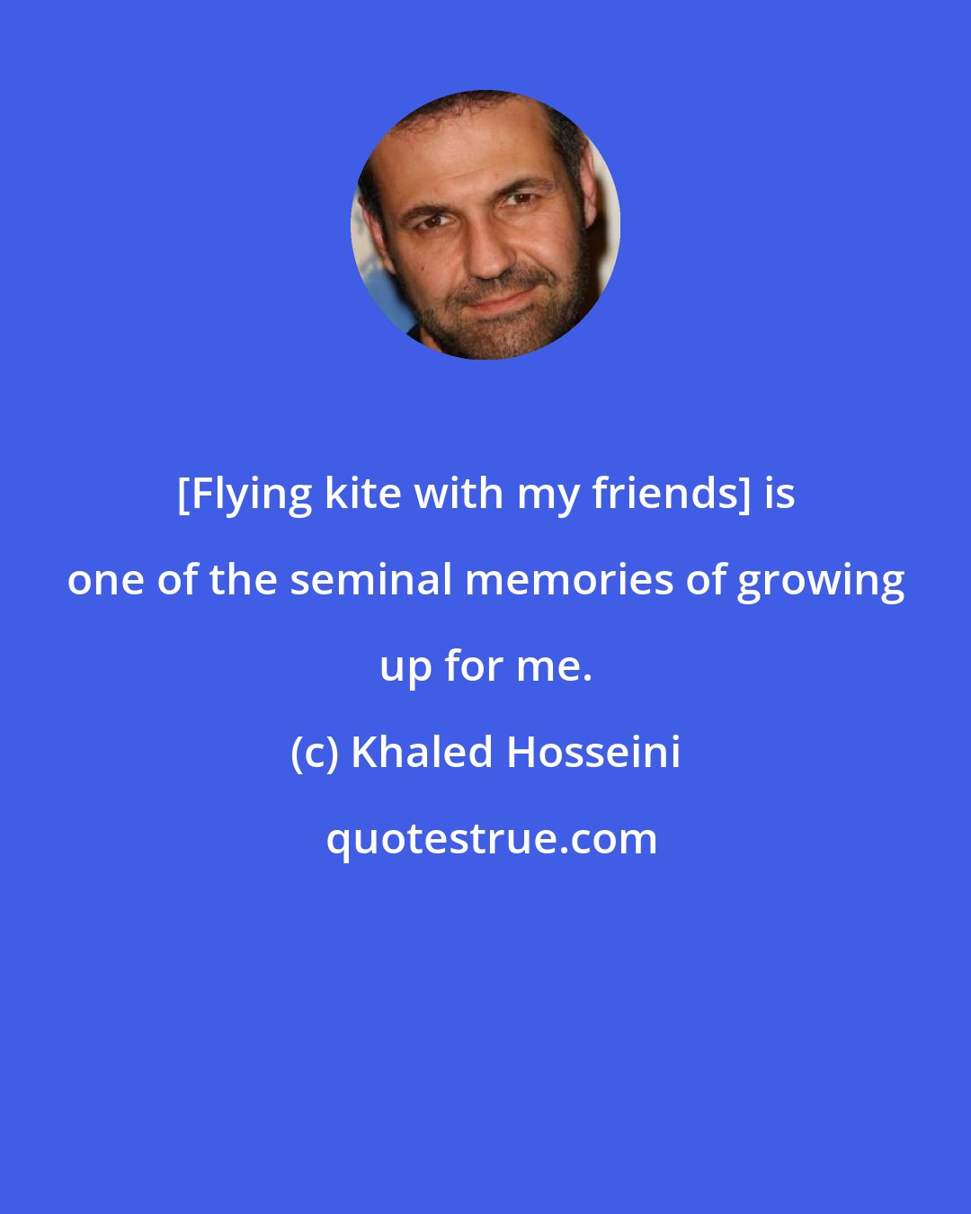 Khaled Hosseini: [Flying kite with my friends] is one of the seminal memories of growing up for me.