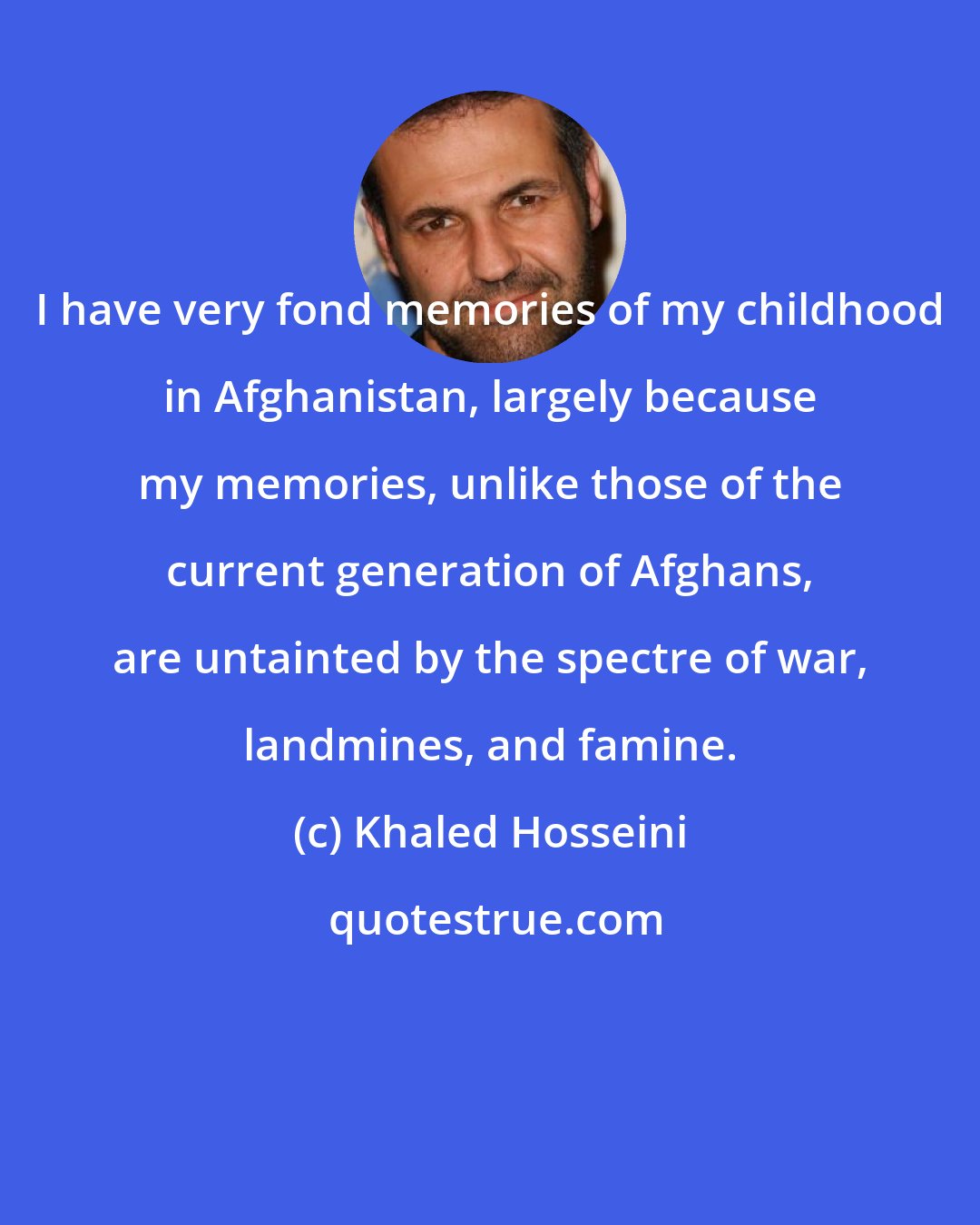 Khaled Hosseini: I have very fond memories of my childhood in Afghanistan, largely because my memories, unlike those of the current generation of Afghans, are untainted by the spectre of war, landmines, and famine.