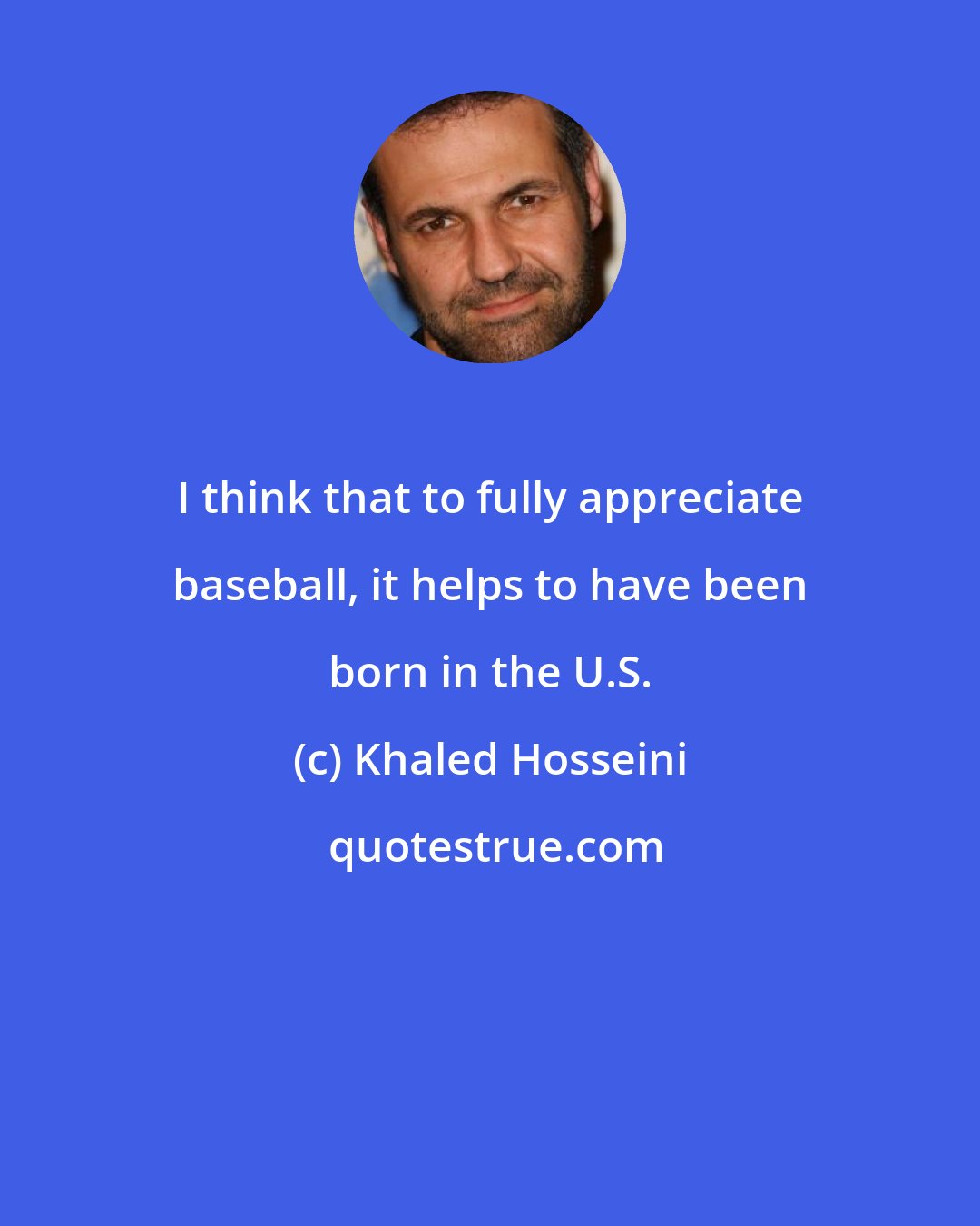 Khaled Hosseini: I think that to fully appreciate baseball, it helps to have been born in the U.S.