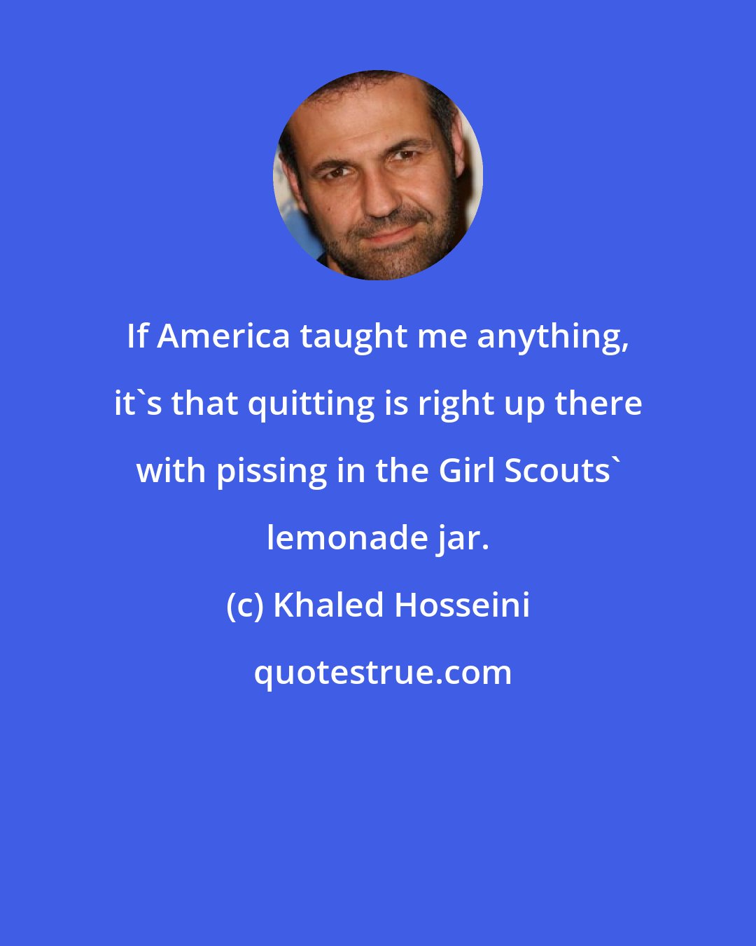 Khaled Hosseini: If America taught me anything, it's that quitting is right up there with pissing in the Girl Scouts' lemonade jar.