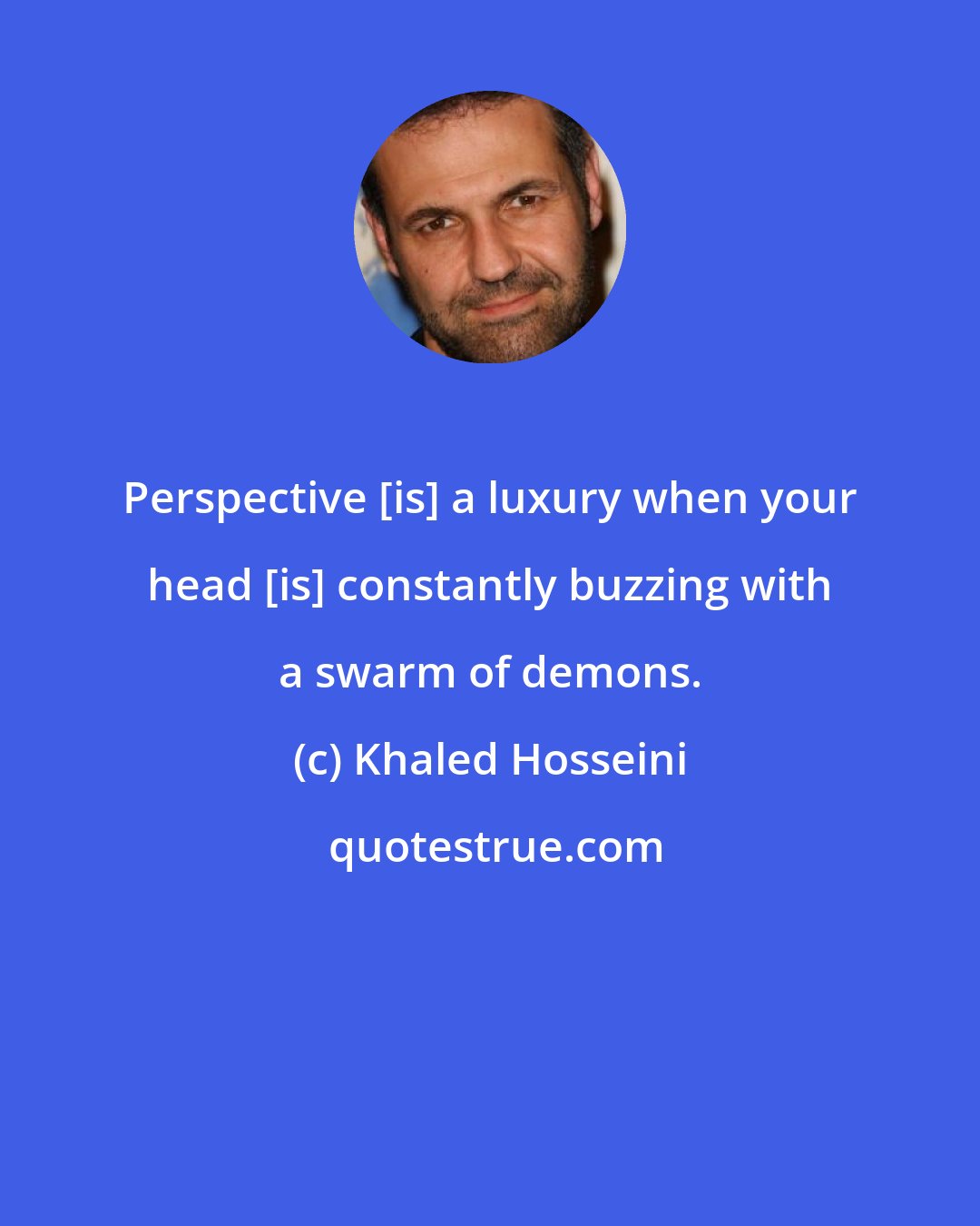 Khaled Hosseini: Perspective [is] a luxury when your head [is] constantly buzzing with a swarm of demons.