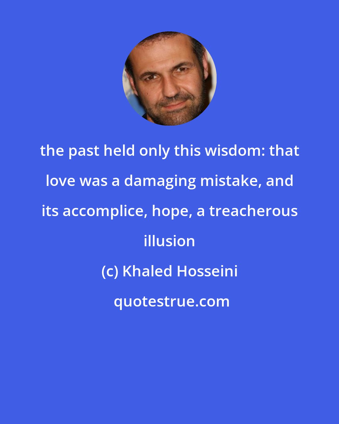 Khaled Hosseini: the past held only this wisdom: that love was a damaging mistake, and its accomplice, hope, a treacherous illusion