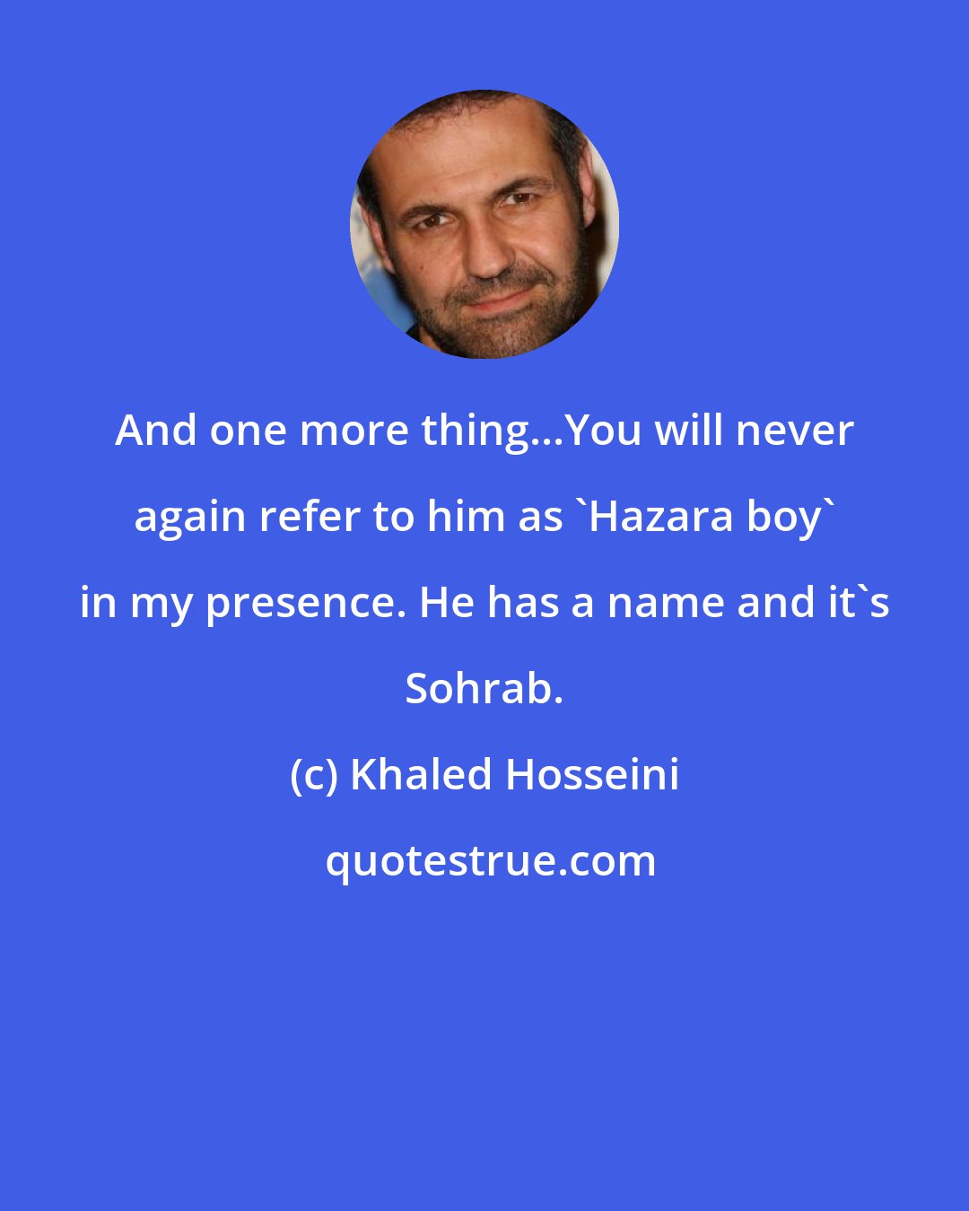 Khaled Hosseini: And one more thing...You will never again refer to him as 'Hazara boy' in my presence. He has a name and it's Sohrab.