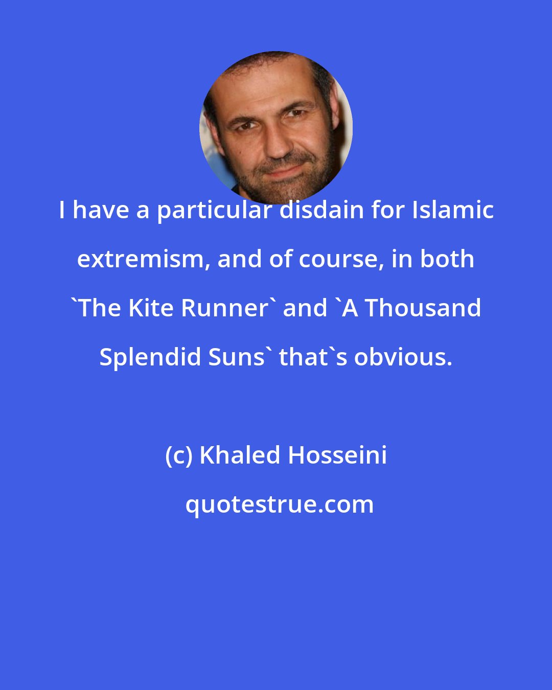 Khaled Hosseini: I have a particular disdain for Islamic extremism, and of course, in both 'The Kite Runner' and 'A Thousand Splendid Suns' that's obvious.