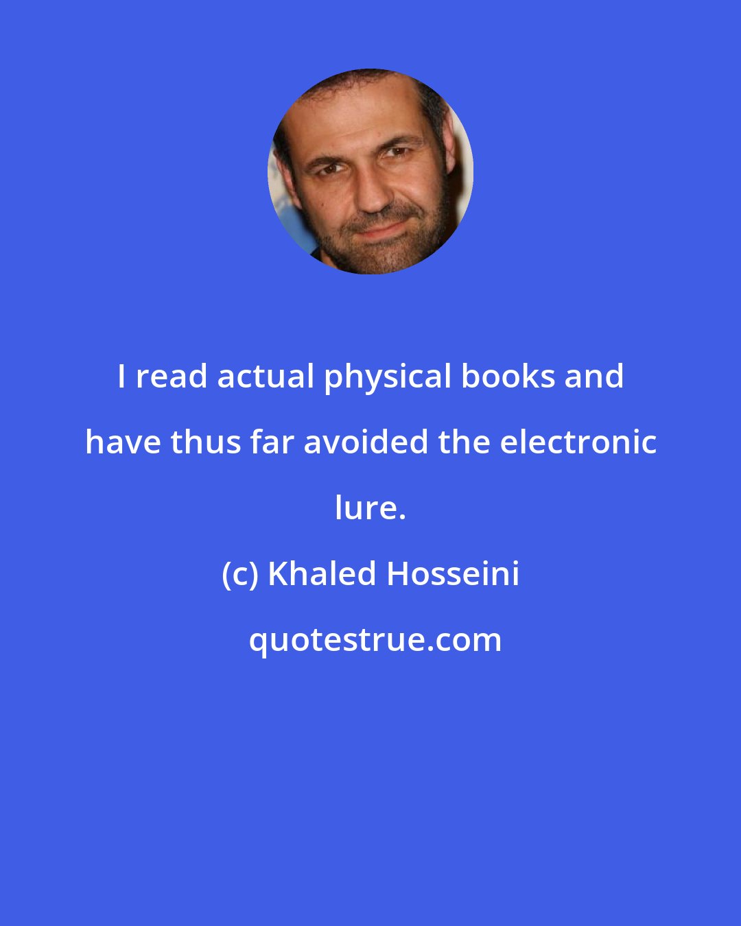 Khaled Hosseini: I read actual physical books and have thus far avoided the electronic lure.