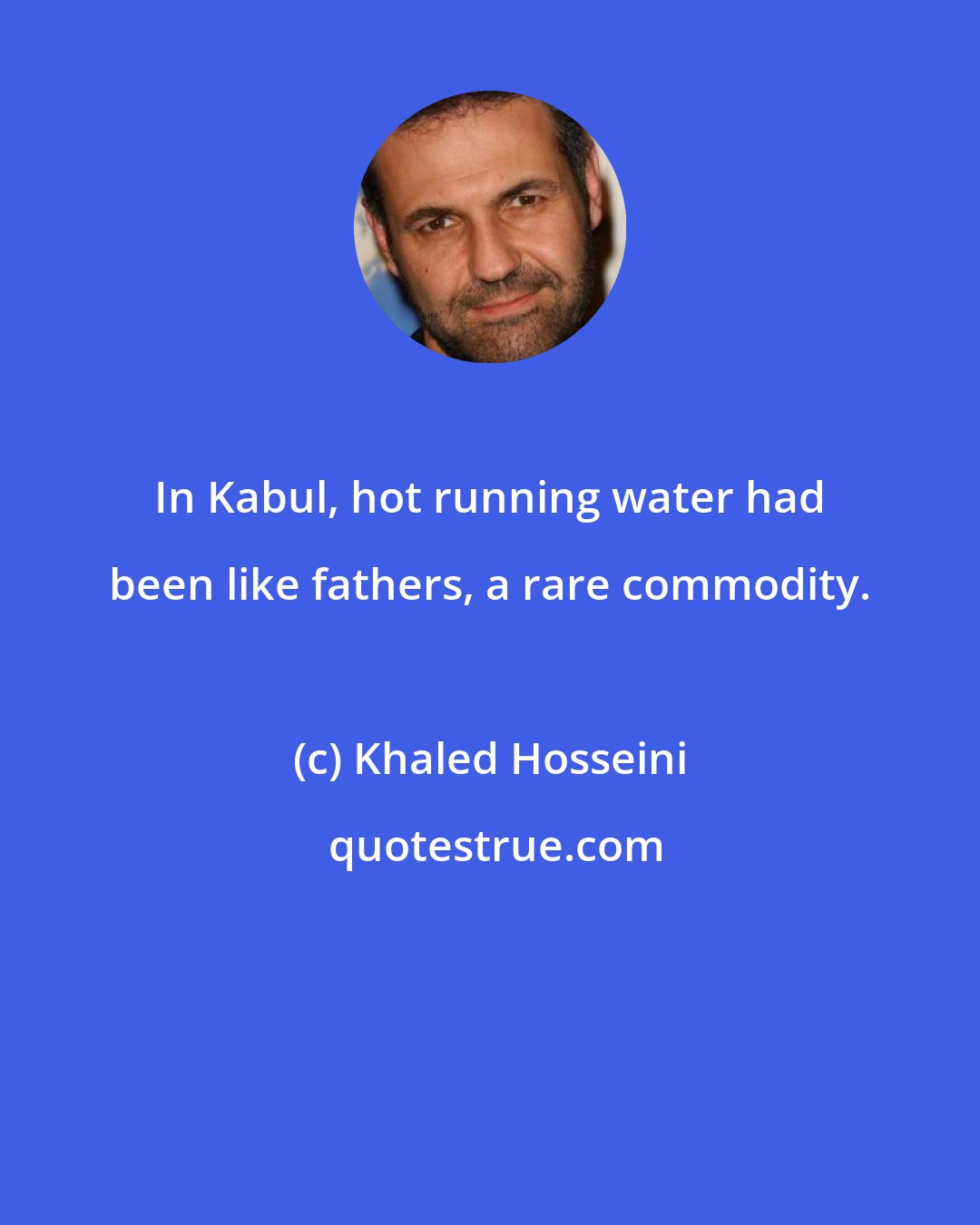 Khaled Hosseini: In Kabul, hot running water had been like fathers, a rare commodity.