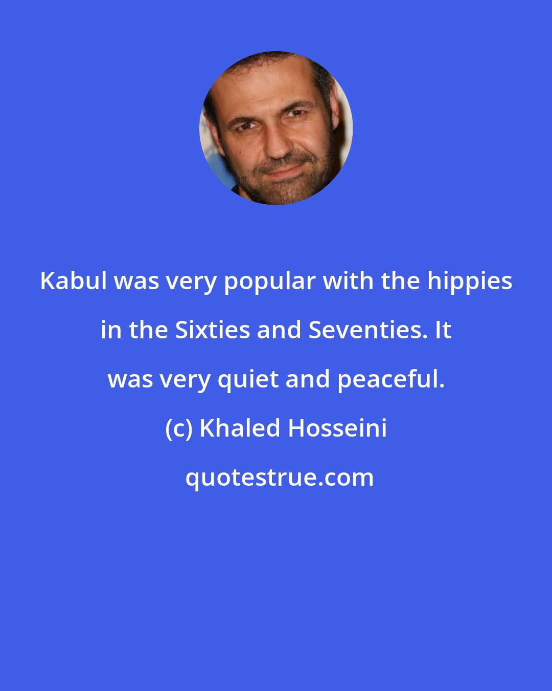 Khaled Hosseini: Kabul was very popular with the hippies in the Sixties and Seventies. It was very quiet and peaceful.