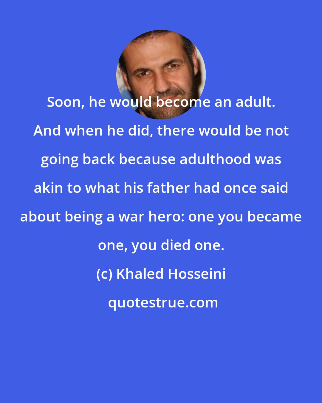 Khaled Hosseini: Soon, he would become an adult. And when he did, there would be not going back because adulthood was akin to what his father had once said about being a war hero: one you became one, you died one.