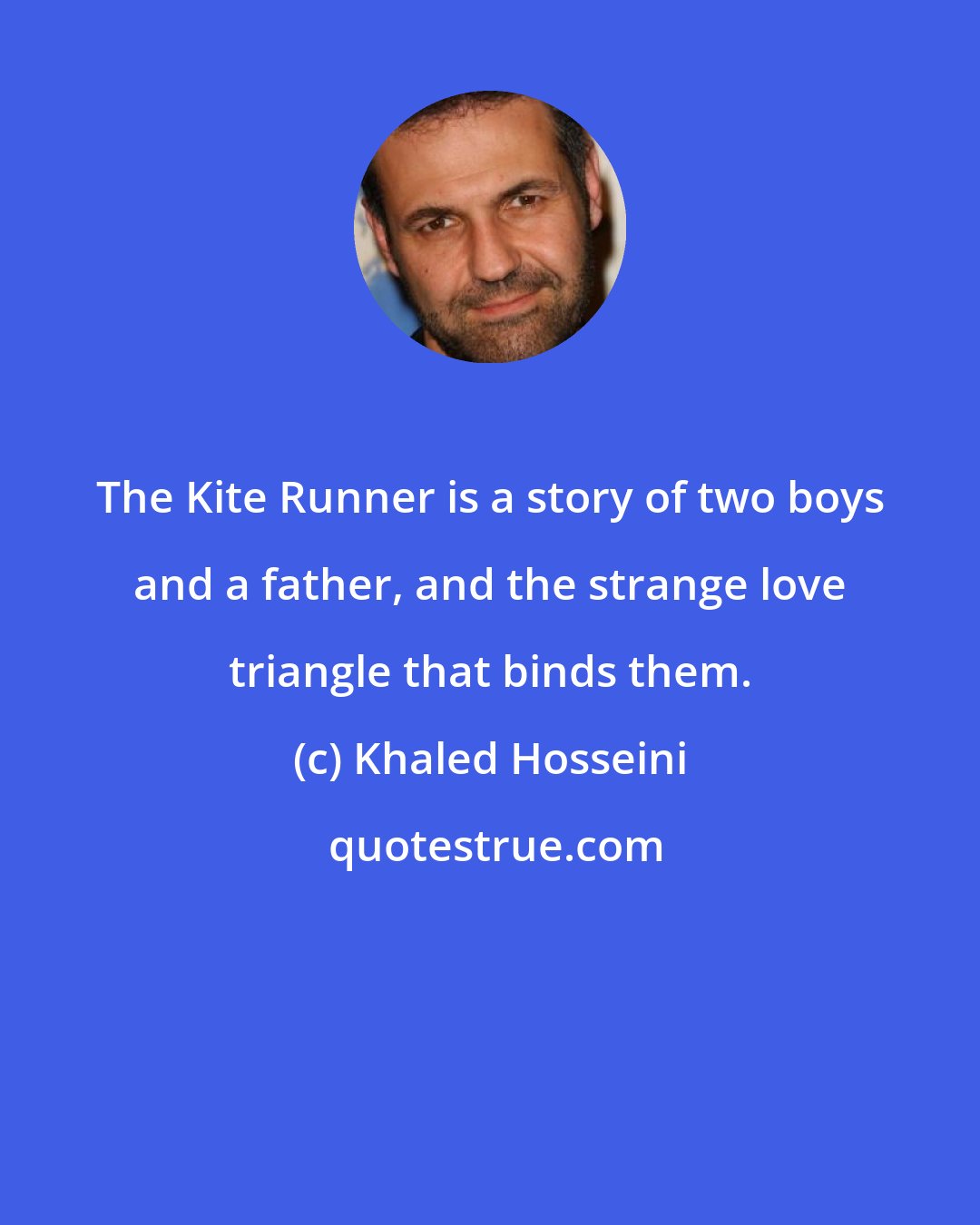 Khaled Hosseini: The Kite Runner is a story of two boys and a father, and the strange love triangle that binds them.