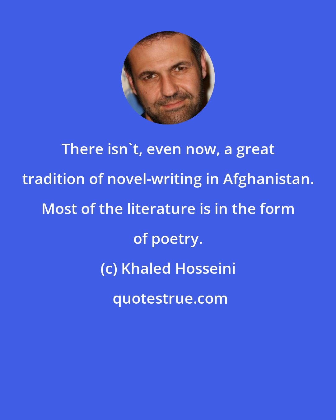 Khaled Hosseini: There isn't, even now, a great tradition of novel-writing in Afghanistan. Most of the literature is in the form of poetry.