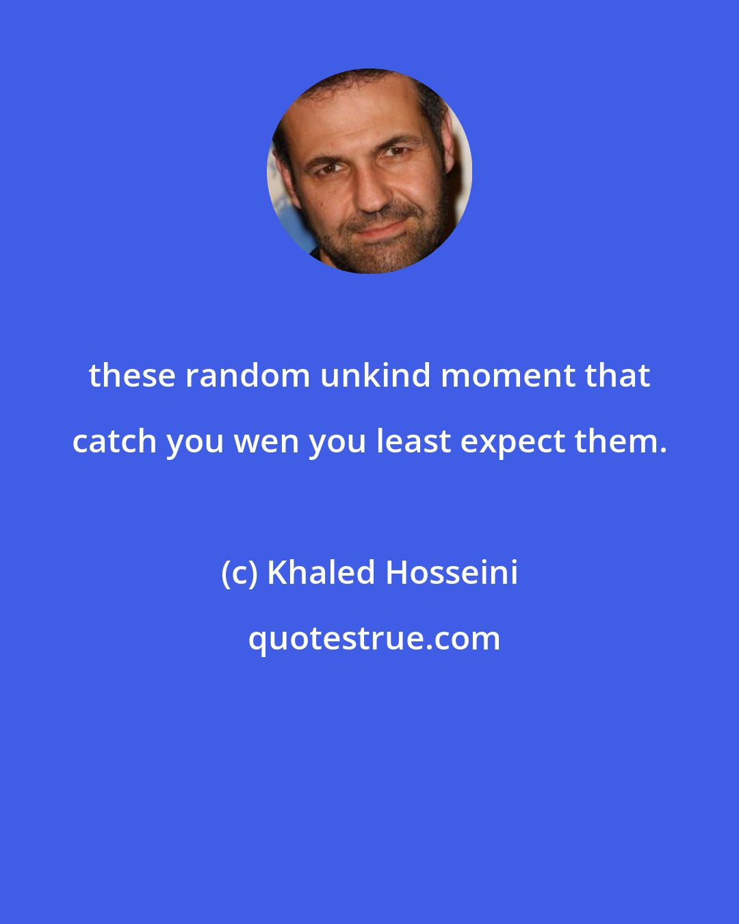 Khaled Hosseini: these random unkind moment that catch you wen you least expect them.