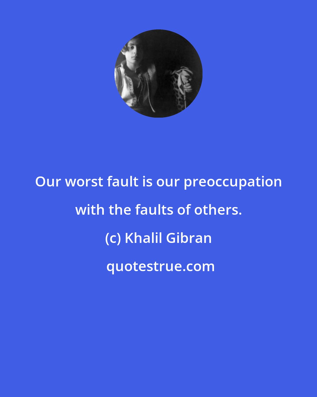 Khalil Gibran: Our worst fault is our preoccupation with the faults of others.