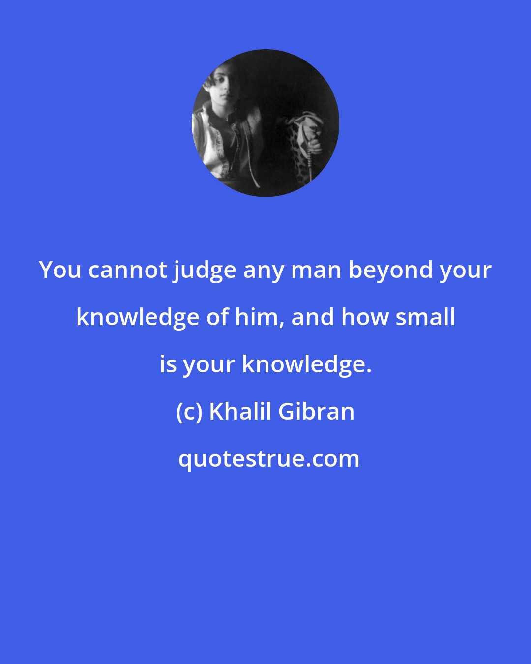 Khalil Gibran: You cannot judge any man beyond your knowledge of him, and how small is your knowledge.