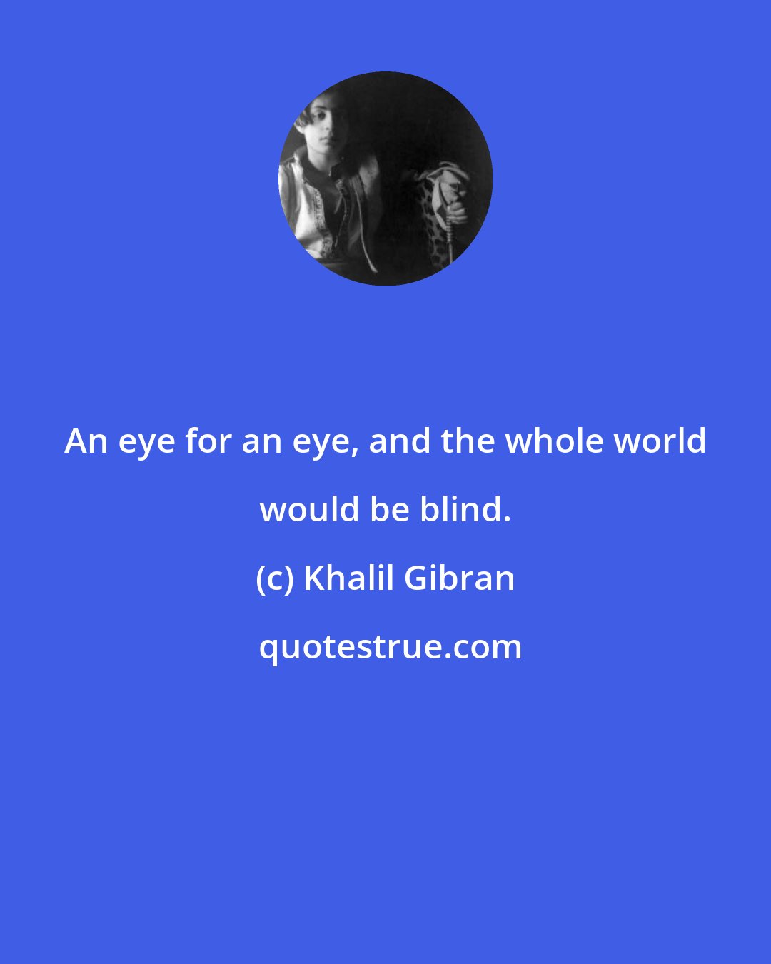 Khalil Gibran: An eye for an eye, and the whole world would be blind.