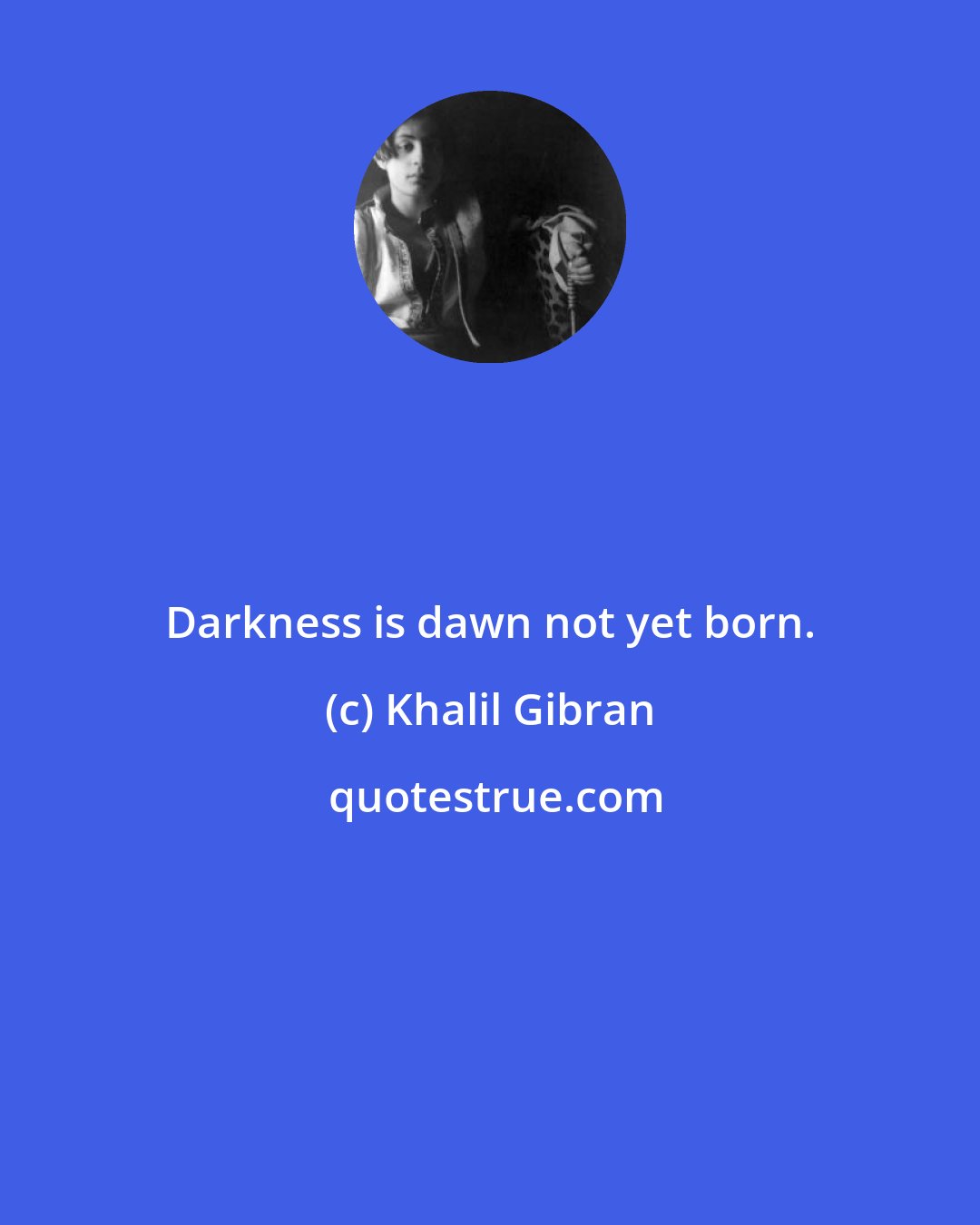 Khalil Gibran: Darkness is dawn not yet born.