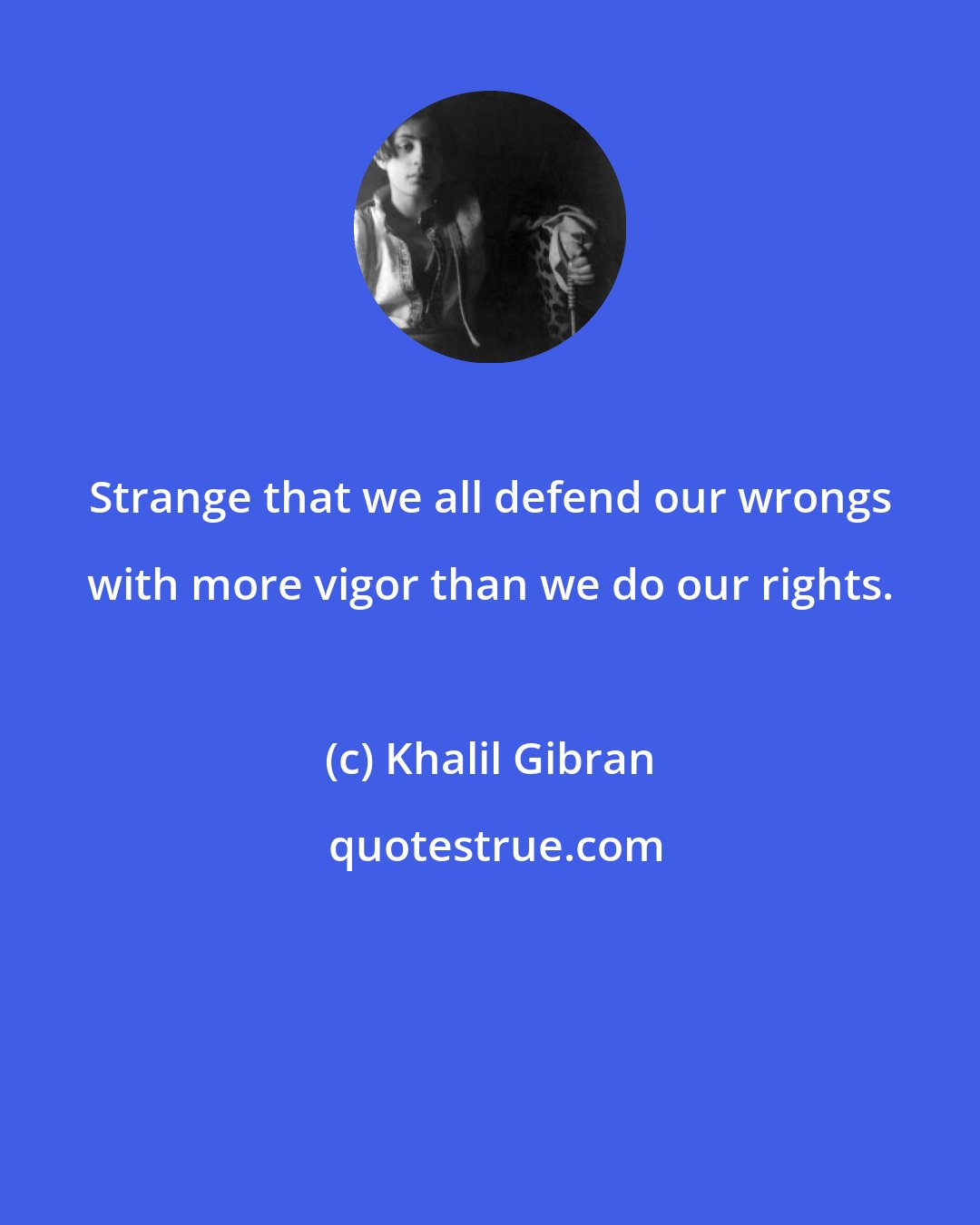 Khalil Gibran: Strange that we all defend our wrongs with more vigor than we do our rights.