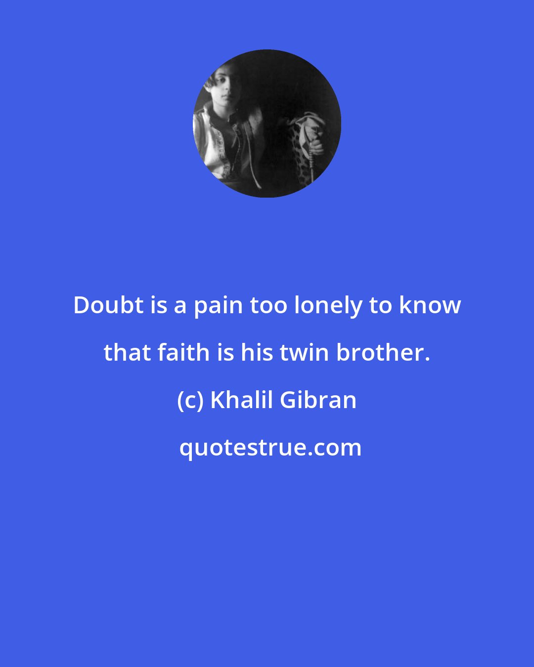 Khalil Gibran: Doubt is a pain too lonely to know that faith is his twin brother.