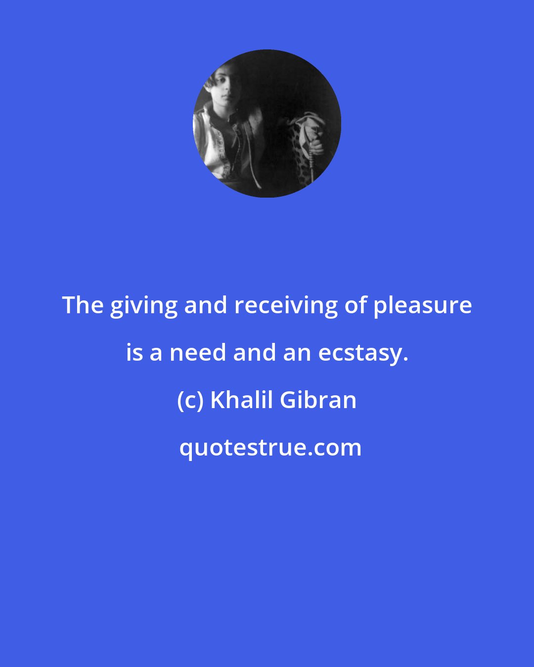 Khalil Gibran: The giving and receiving of pleasure is a need and an ecstasy.