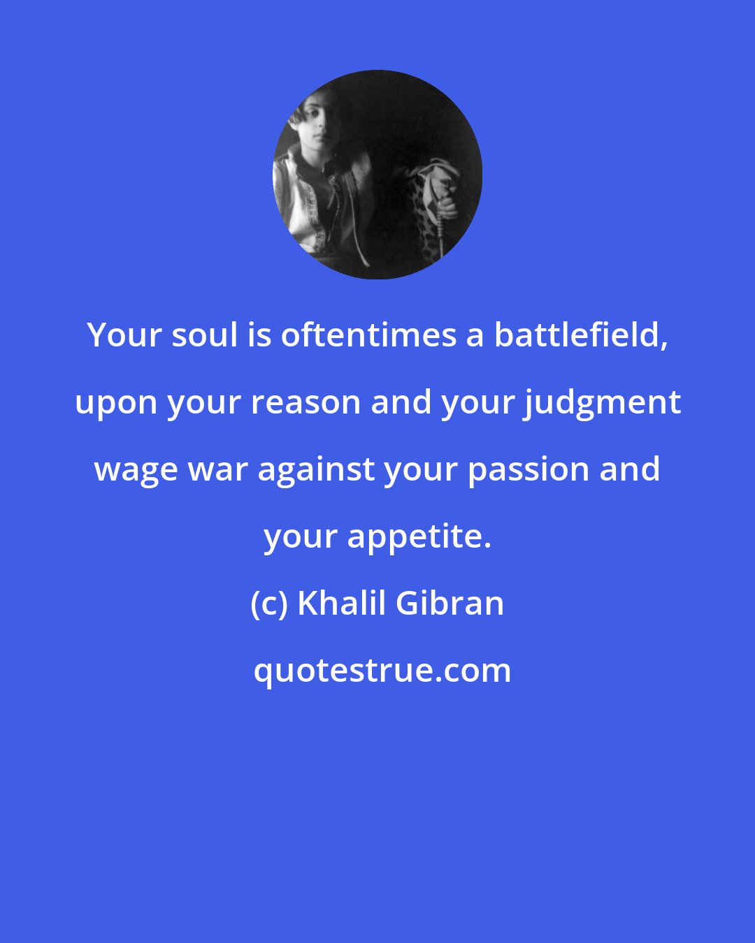 Khalil Gibran: Your soul is oftentimes a battlefield, upon your reason and your judgment wage war against your passion and your appetite.