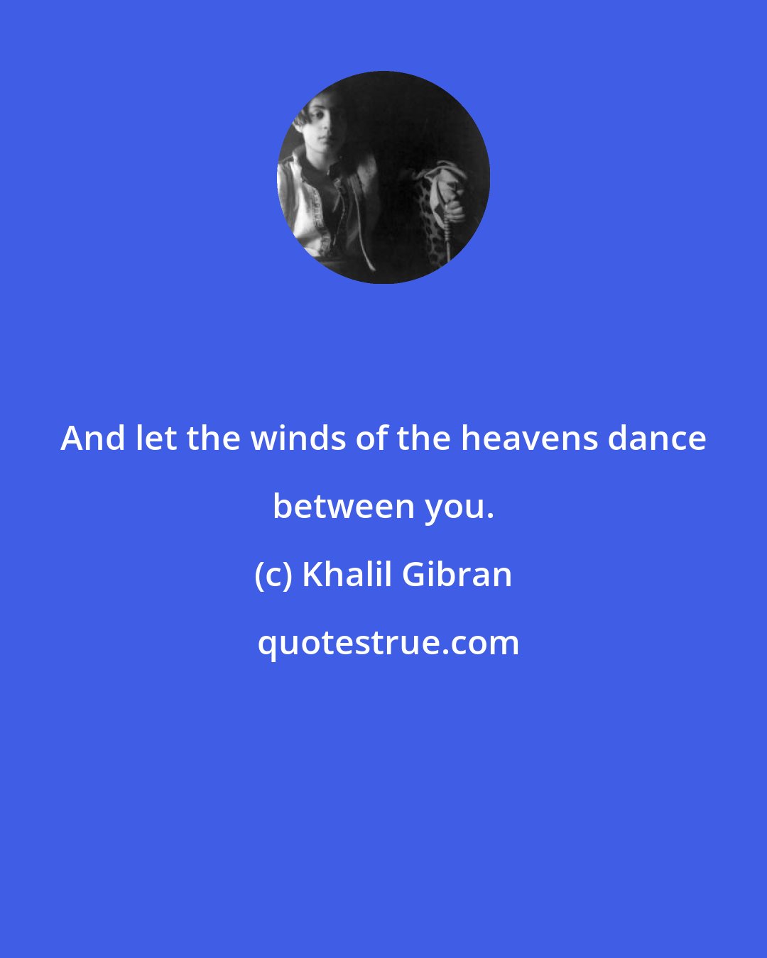 Khalil Gibran: And let the winds of the heavens dance between you.