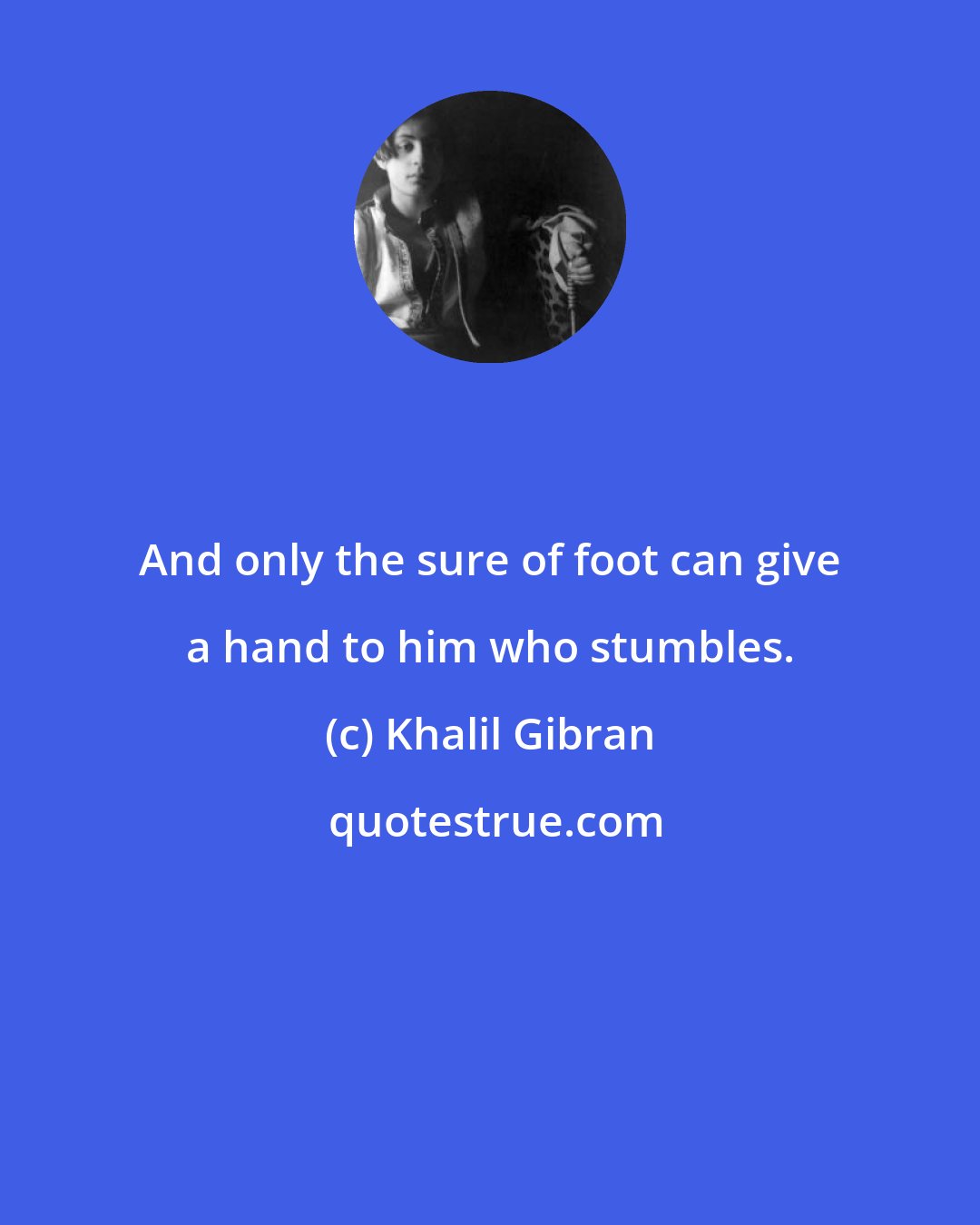 Khalil Gibran: And only the sure of foot can give a hand to him who stumbles.