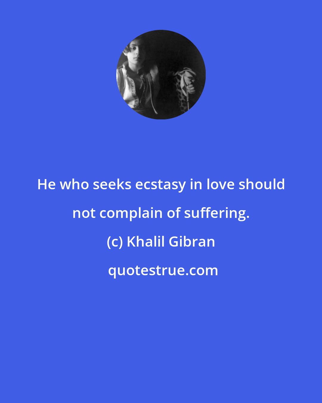 Khalil Gibran: He who seeks ecstasy in love should not complain of suffering.