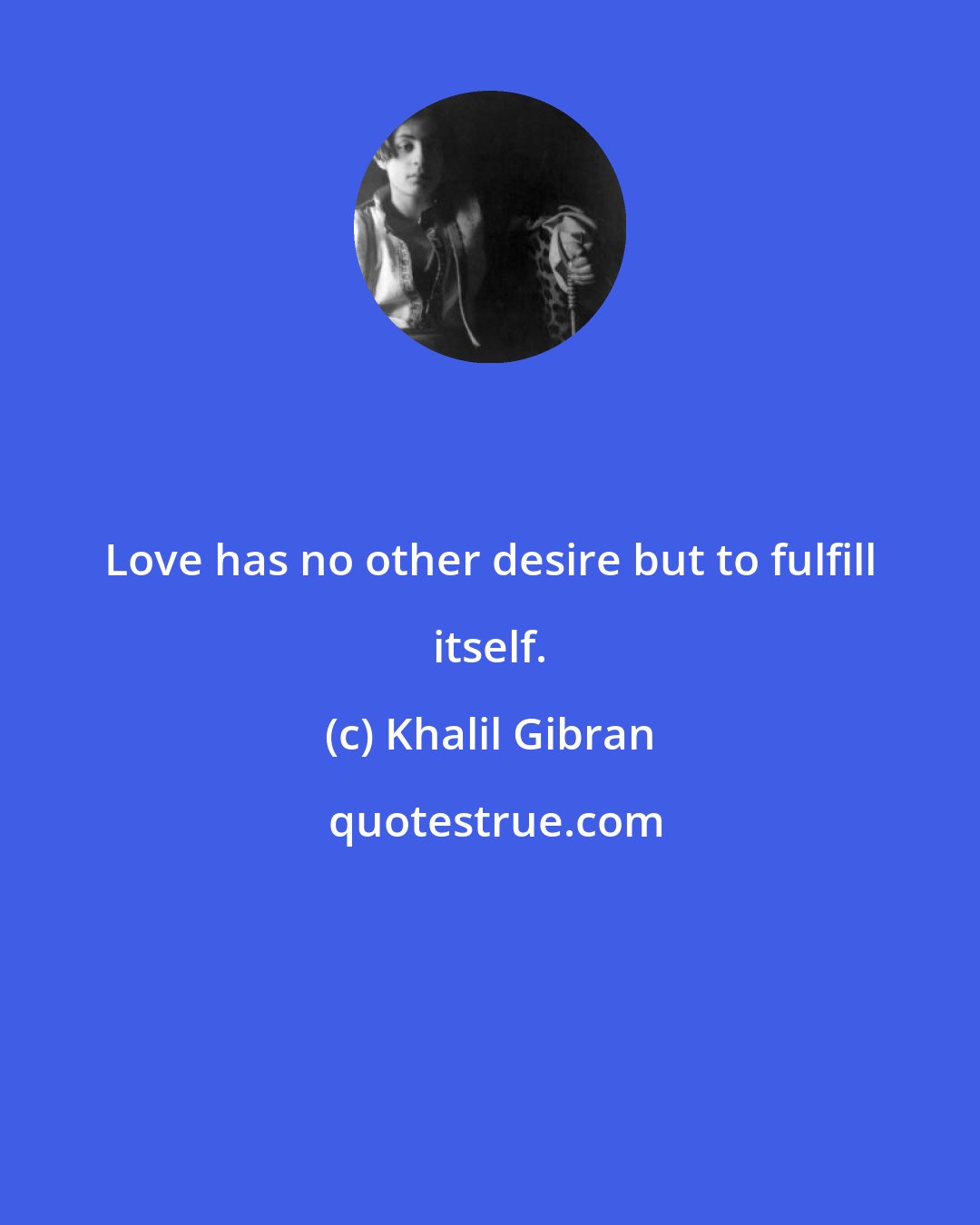 Khalil Gibran: Love has no other desire but to fulfill itself.