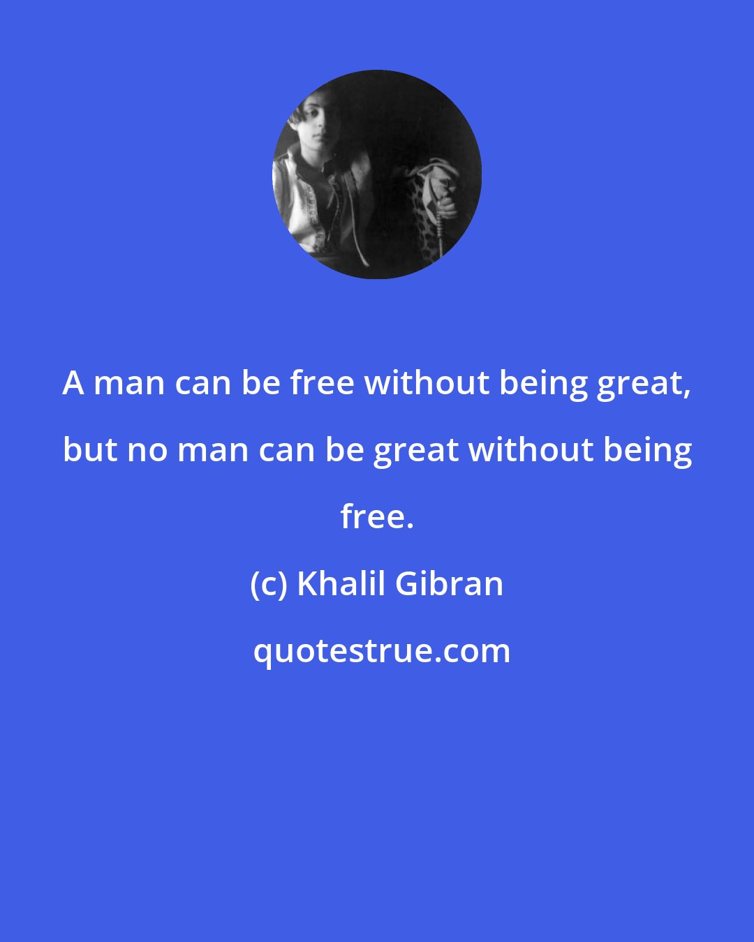 Khalil Gibran: A man can be free without being great, but no man can be great without being free.