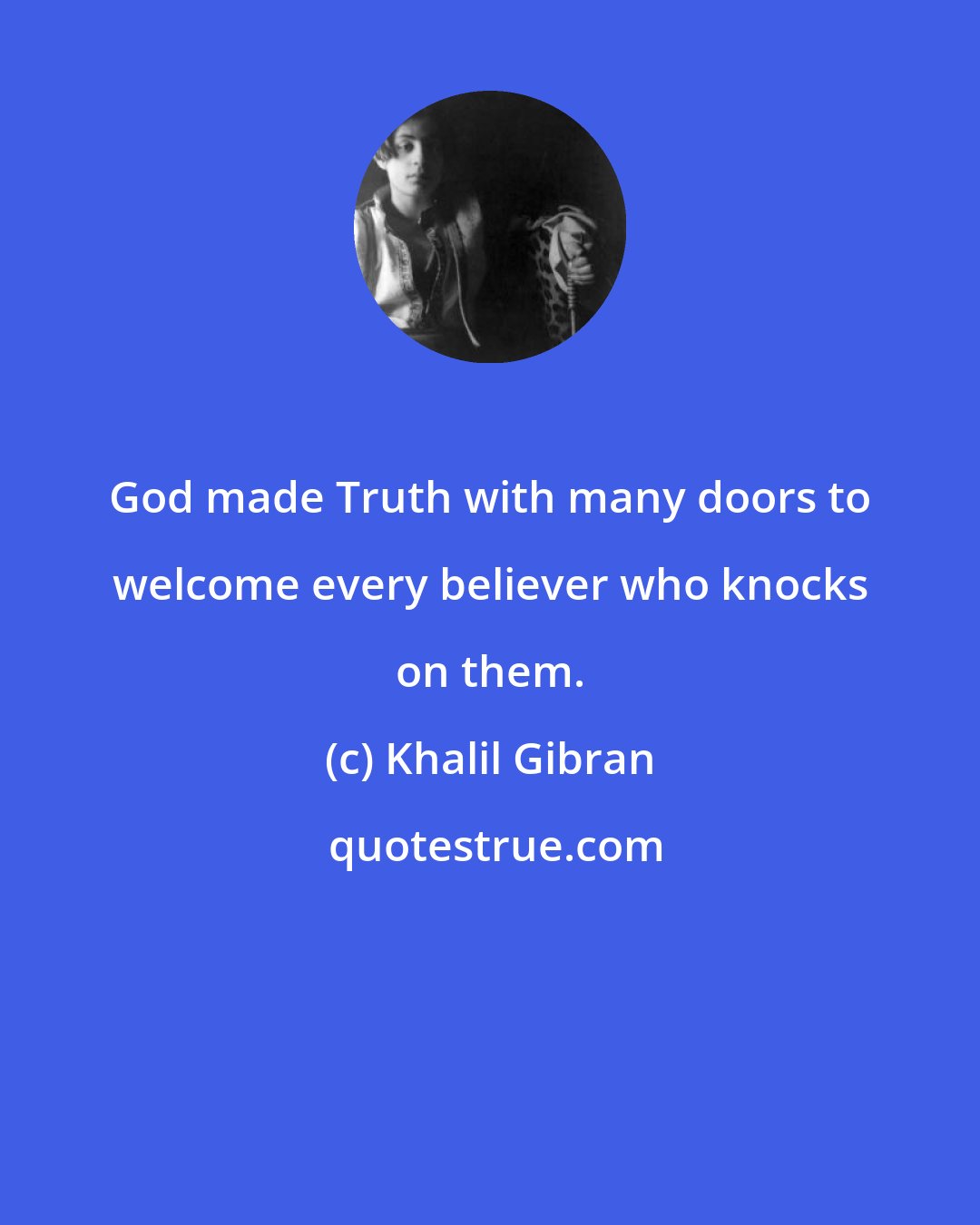 Khalil Gibran: God made Truth with many doors to welcome every believer who knocks on them.