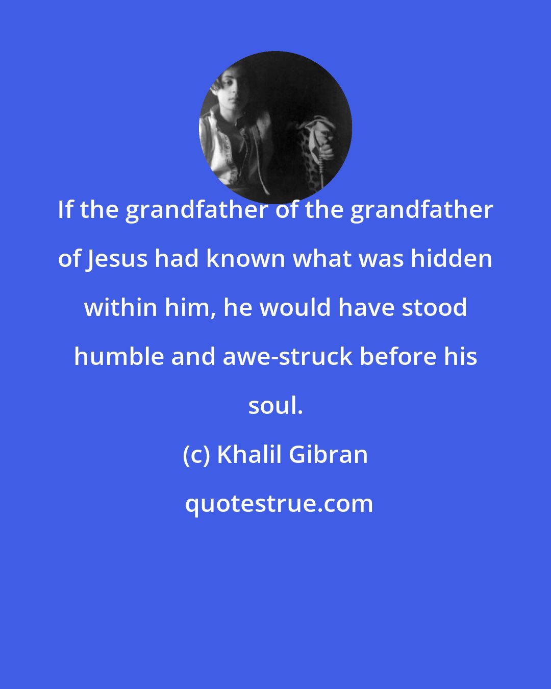 Khalil Gibran: If the grandfather of the grandfather of Jesus had known what was hidden within him, he would have stood humble and awe-struck before his soul.
