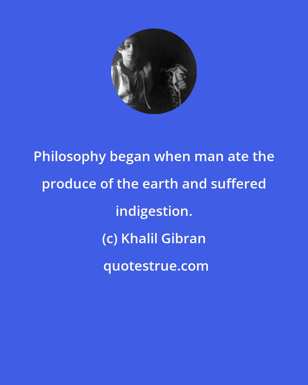 Khalil Gibran: Philosophy began when man ate the produce of the earth and suffered indigestion.
