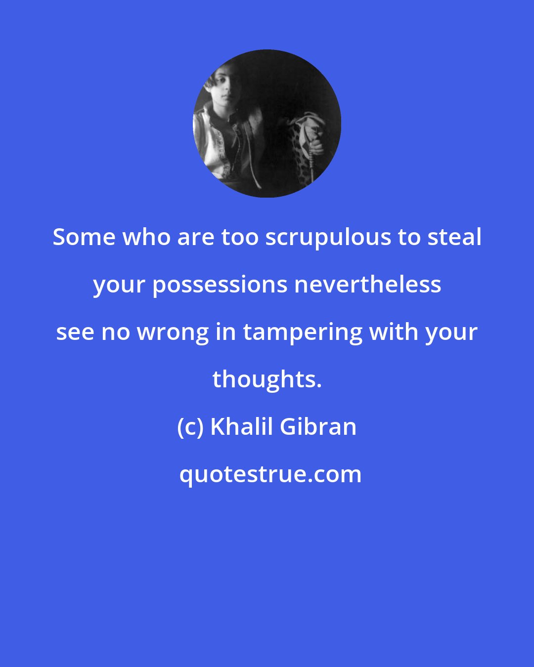 Khalil Gibran: Some who are too scrupulous to steal your possessions nevertheless see no wrong in tampering with your thoughts.