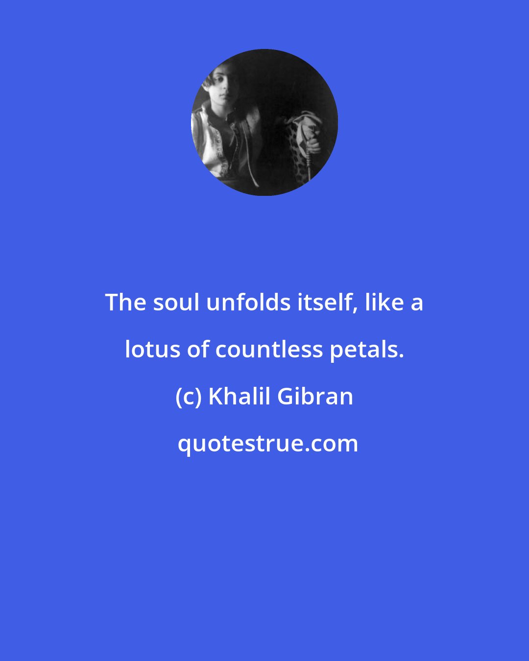 Khalil Gibran: The soul unfolds itself, like a lotus of countless petals.