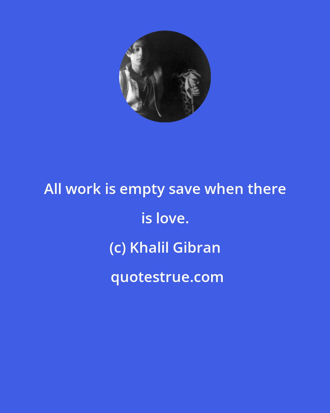 Khalil Gibran: All work is empty save when there is love.