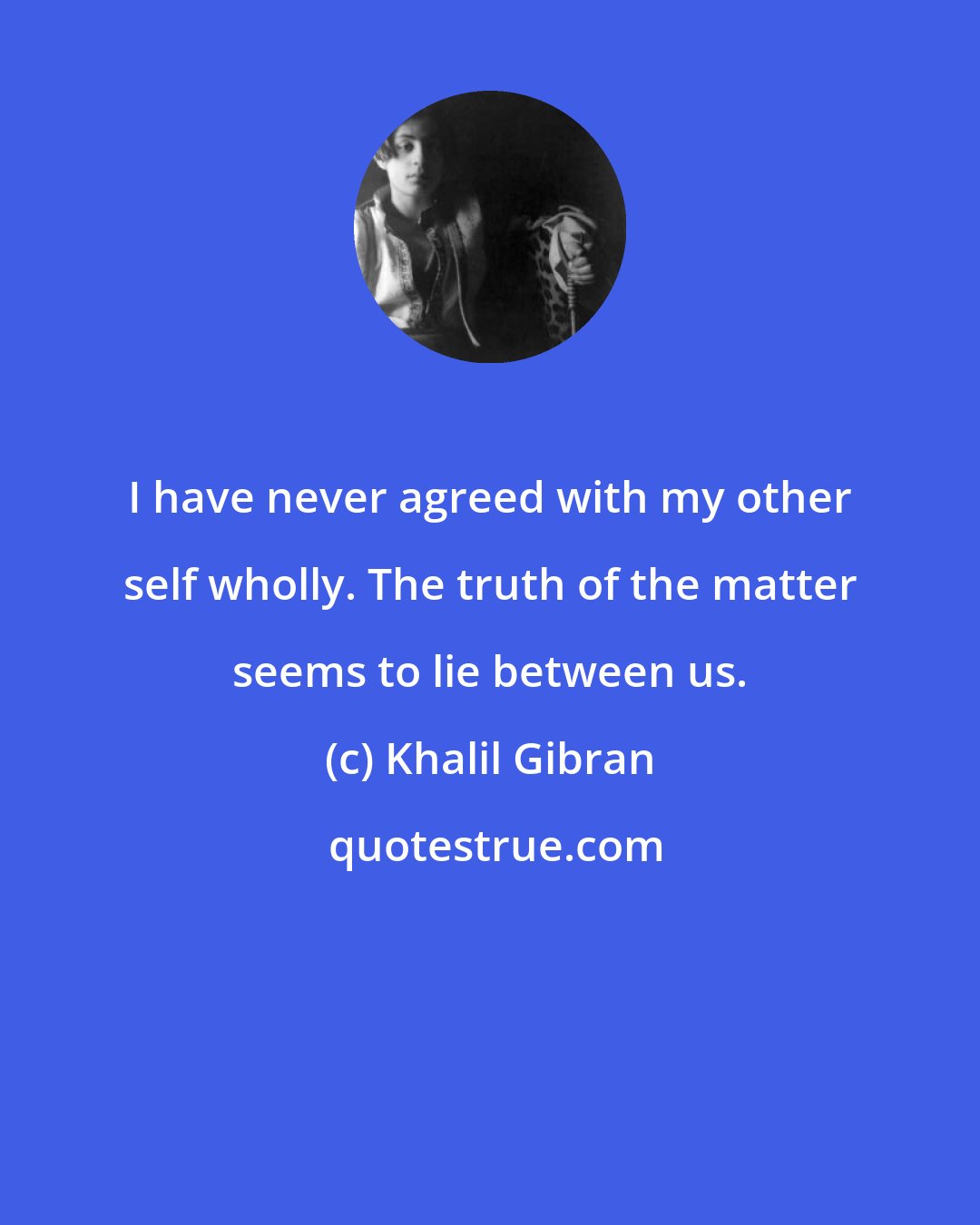 Khalil Gibran: I have never agreed with my other self wholly. The truth of the matter seems to lie between us.