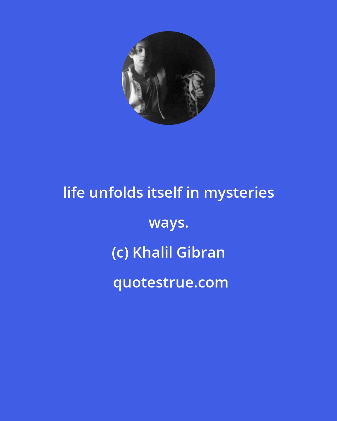 Khalil Gibran: life unfolds itself in mysteries ways.