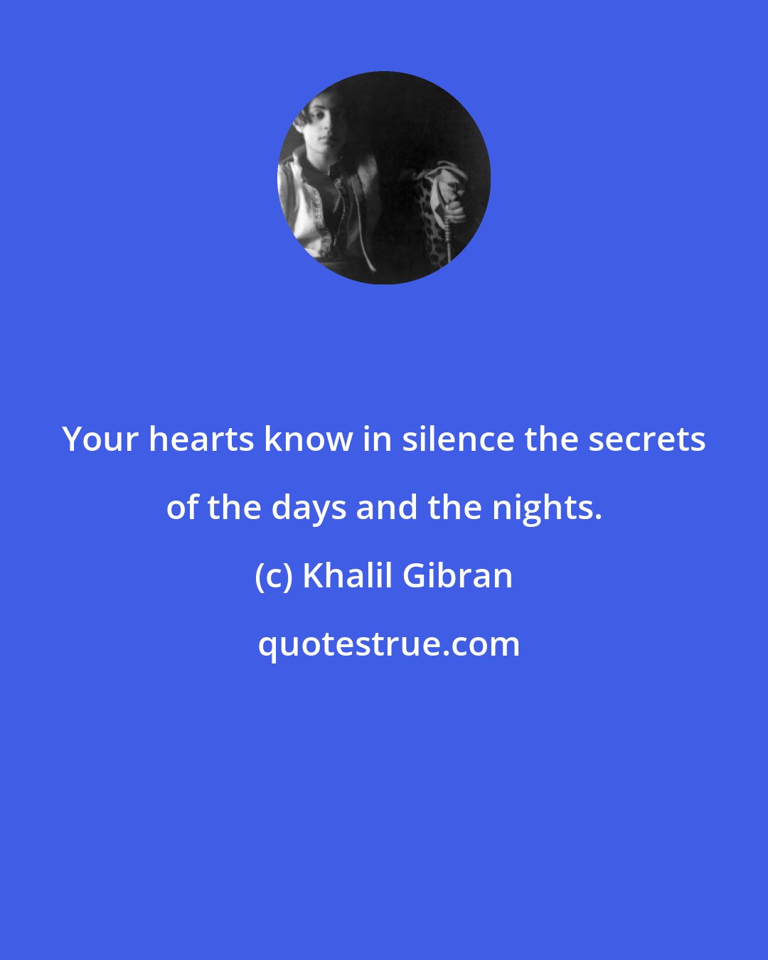 Khalil Gibran: Your hearts know in silence the secrets of the days and the nights.