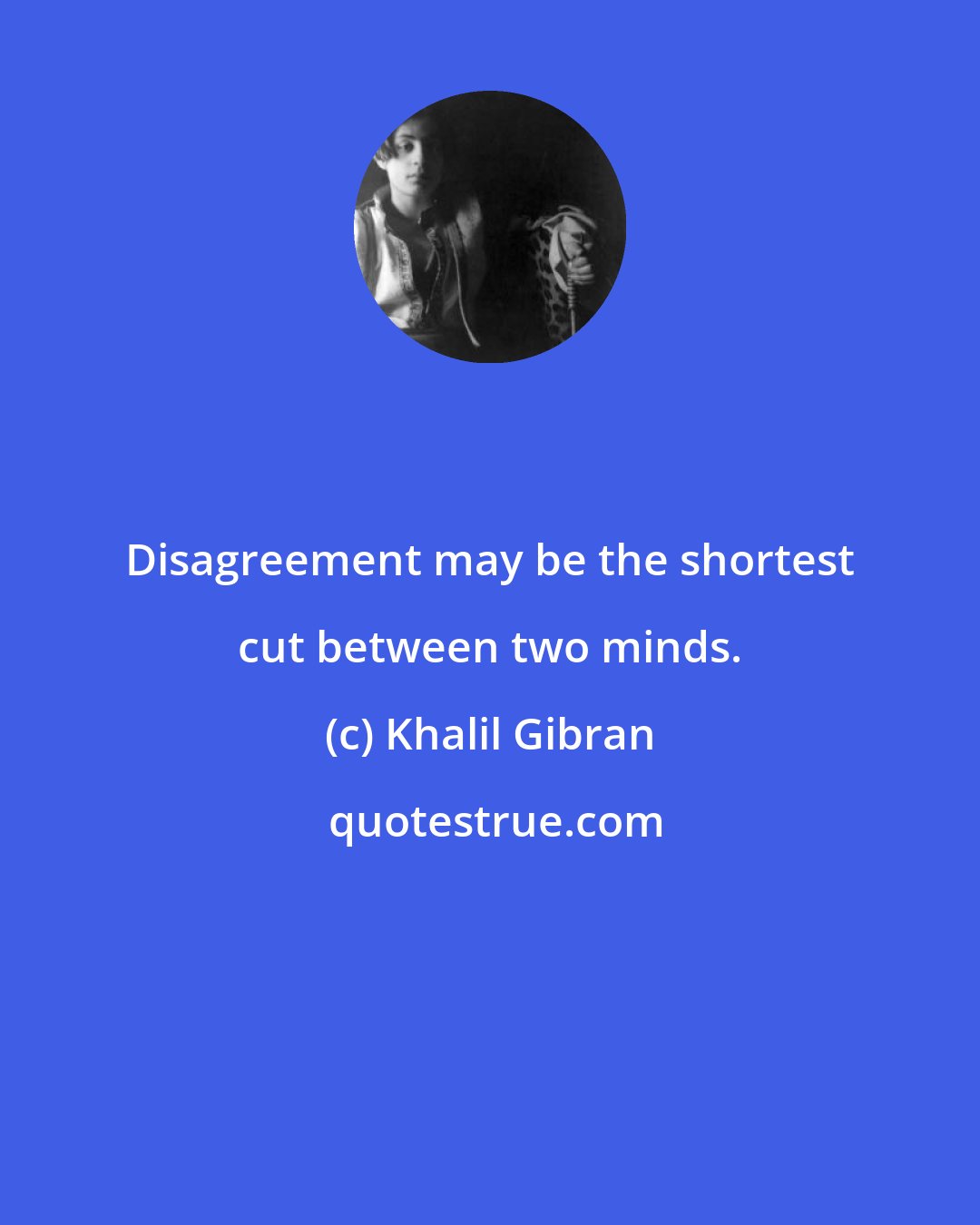 Khalil Gibran: Disagreement may be the shortest cut between two minds.