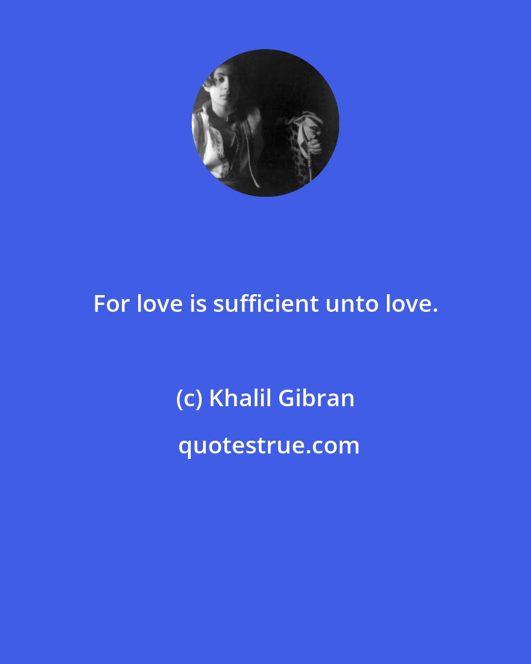 Khalil Gibran: For love is sufficient unto love.