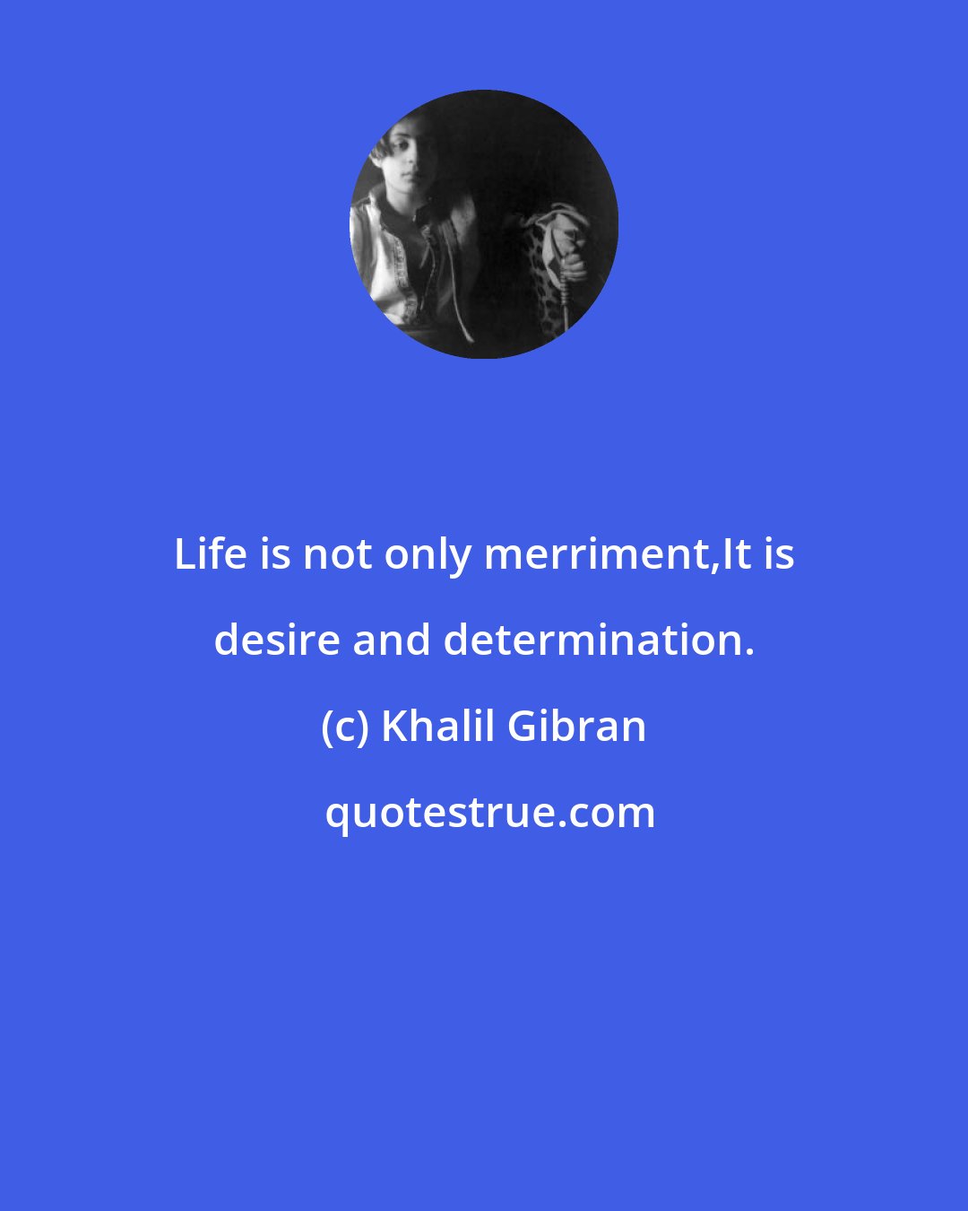 Khalil Gibran: Life is not only merriment,It is desire and determination.