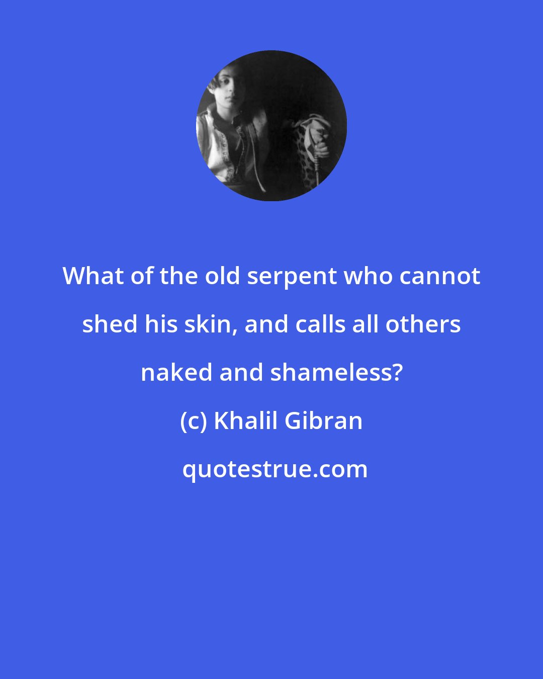 Khalil Gibran: What of the old serpent who cannot shed his skin, and calls all others naked and shameless?