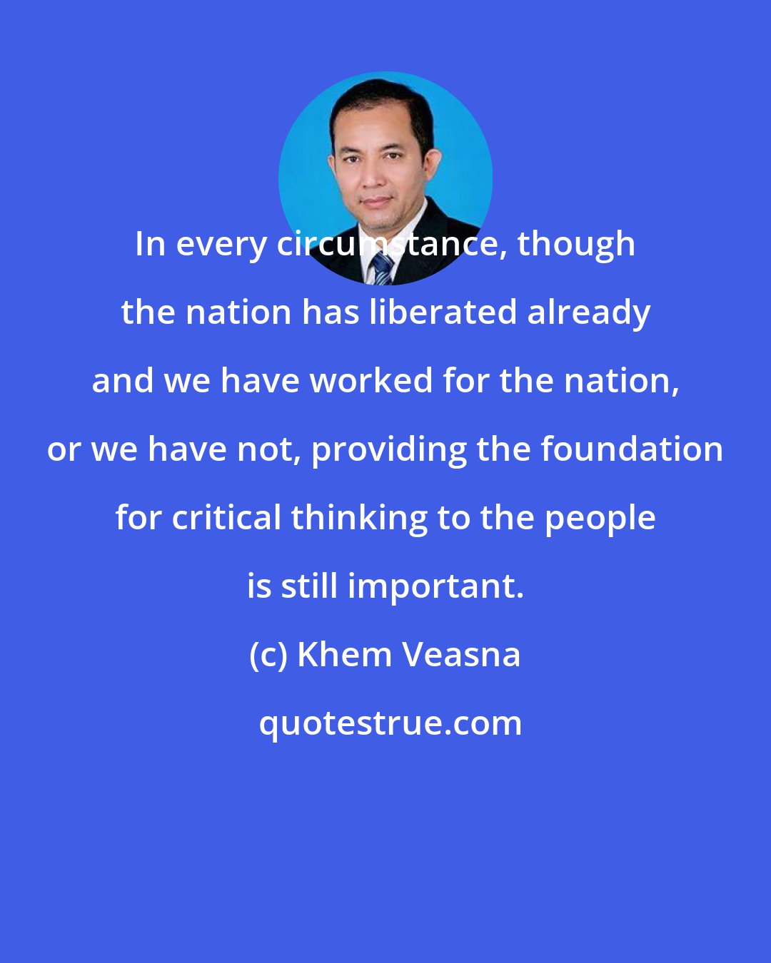Khem Veasna: In every circumstance, though the nation has liberated already and we have worked for the nation, or we have not, providing the foundation for critical thinking to the people is still important.