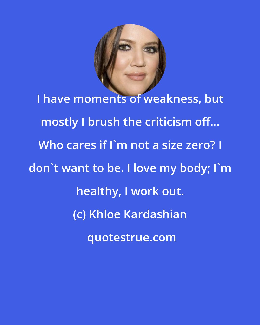 Khloe Kardashian: I have moments of weakness, but mostly I brush the criticism off... Who cares if I'm not a size zero? I don't want to be. I love my body; I'm healthy, I work out.