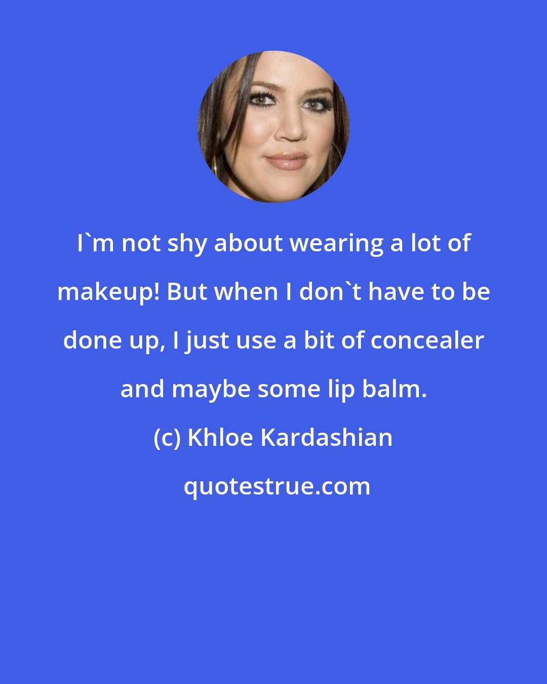 Khloe Kardashian: I'm not shy about wearing a lot of makeup! But when I don't have to be done up, I just use a bit of concealer and maybe some lip balm.